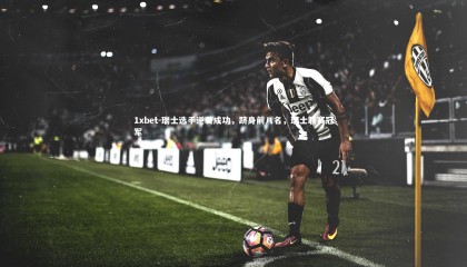 1xbet-瑞士选手逆袭成功，跻身前八名，瑞士联赛冠军