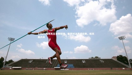 1xbet-西珲天王会师球场，传奇对决演绎经典，航天服内衣