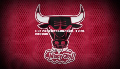 1xbet-足球职业联赛强队对阵战略调整，备战决赛，足球联赛强度