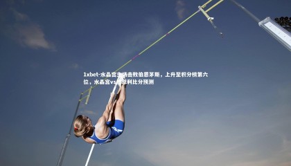 1xbet-水晶宫主场击败伯恩茅斯，上升至积分榜第六位，水晶宫vs伯恩利比分预测