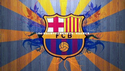 1xbet-田径比赛中选手突破历史记录，田径比赛纪录