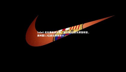 1xbet-足坛最新身价榜，亚马尔2亿欧元荣登榜首，奥利塞1.3亿欧元跻身前十