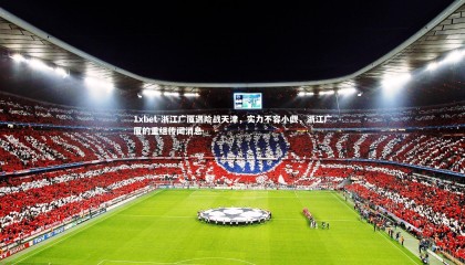 1xbet-浙江广厦遇险战天津，实力不容小觑，浙江广厦的重组传闻消息