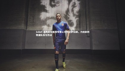 1xbet-洛夫伦社媒发布爱心符号@萨拉赫，力挺前利物浦队友引热议