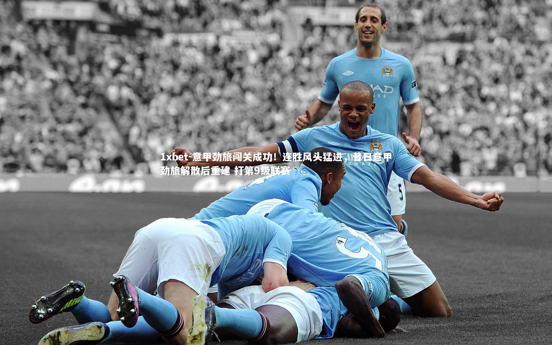 1xbet-意甲劲旅闯关成功！连胜风头猛进，昔日意甲劲旅解散后重建 打第9级联赛