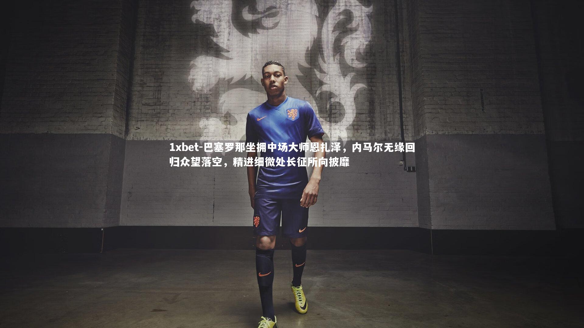 巴塞罗那坐拥中场大师恩扎泽，内马尔无缘回归众望落空，精进细微处长征所向披靡