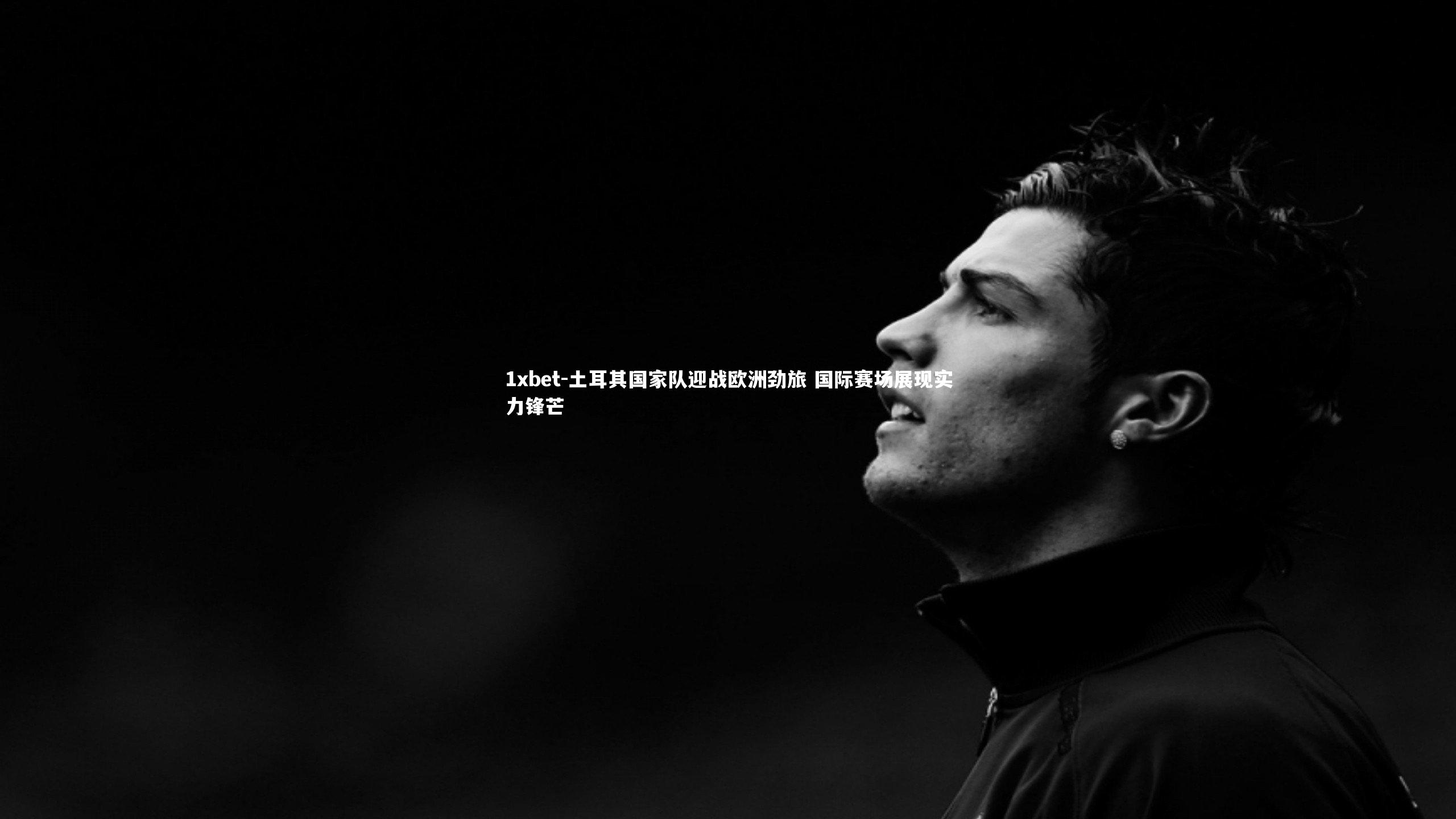 土耳其国家队迎战欧洲劲旅 国际赛场展现实力锋芒