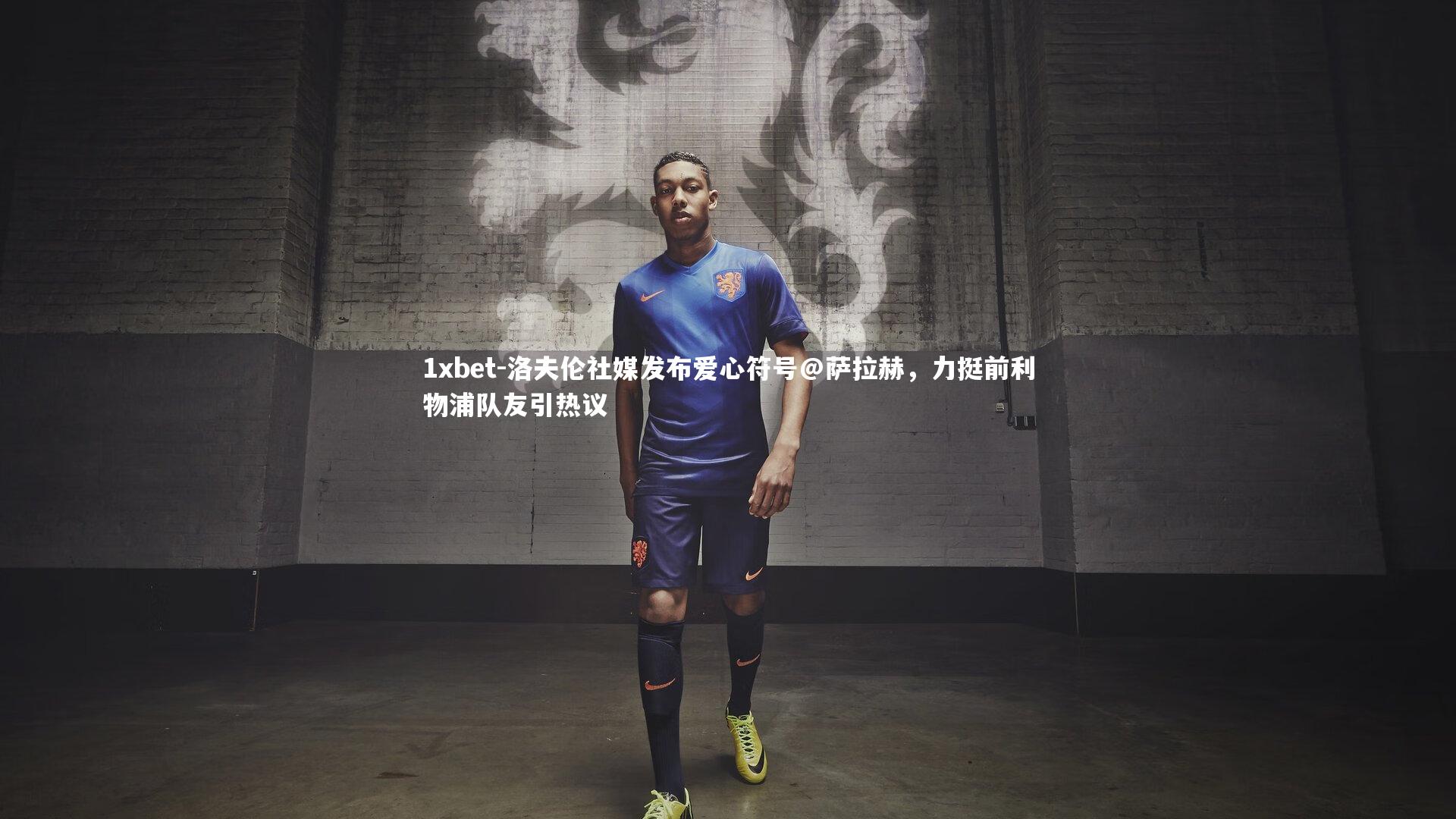 洛夫伦社媒发布爱心符号@萨拉赫,力挺前利物浦队友引热议