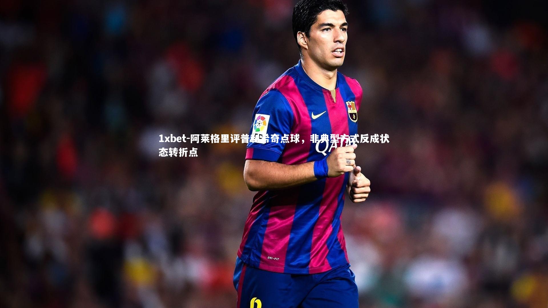 阿莱格里评普利希奇点球，非典型方式反成状态转折点