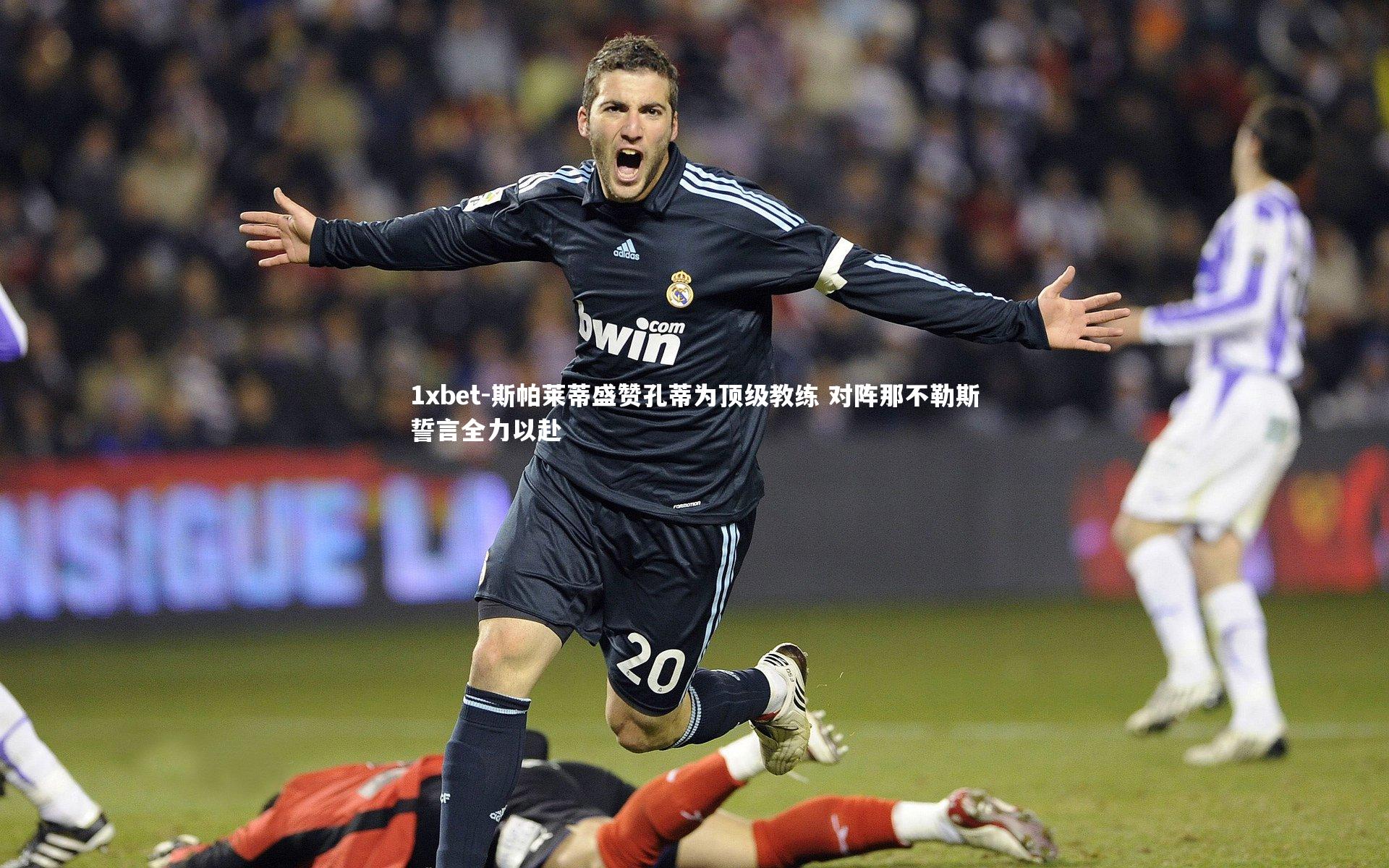 斯帕莱蒂盛赞孔蒂为顶级教练 对阵那不勒斯誓言全力以赴